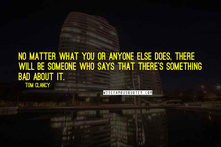 Tom Clancy Quotes: No matter what you or anyone else does, there will be someone who says that there's something bad about it.