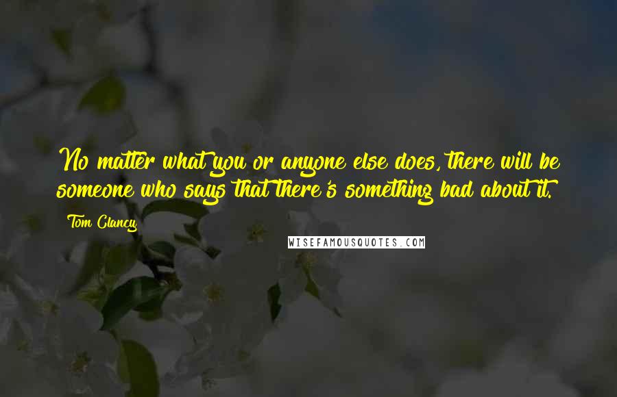 Tom Clancy Quotes: No matter what you or anyone else does, there will be someone who says that there's something bad about it.