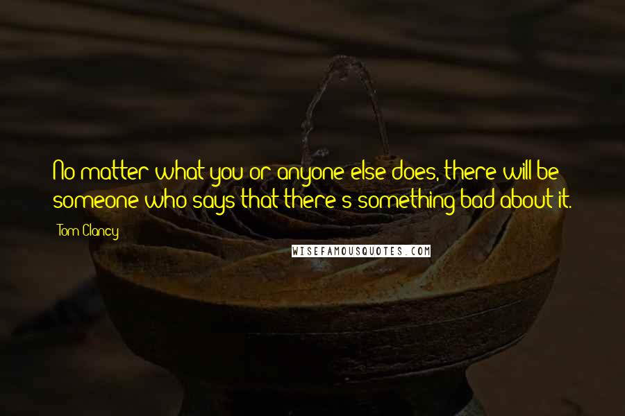 Tom Clancy Quotes: No matter what you or anyone else does, there will be someone who says that there's something bad about it.