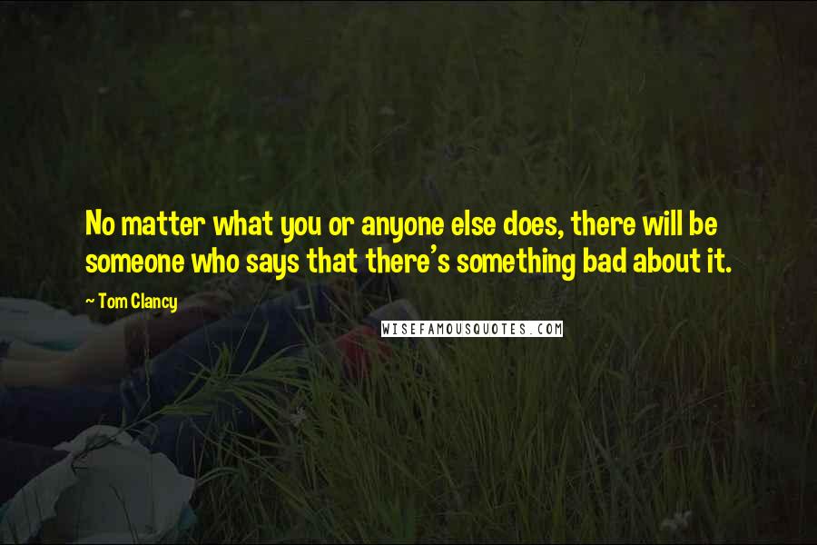 Tom Clancy Quotes: No matter what you or anyone else does, there will be someone who says that there's something bad about it.