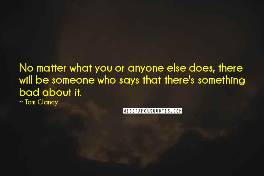 Tom Clancy Quotes: No matter what you or anyone else does, there will be someone who says that there's something bad about it.