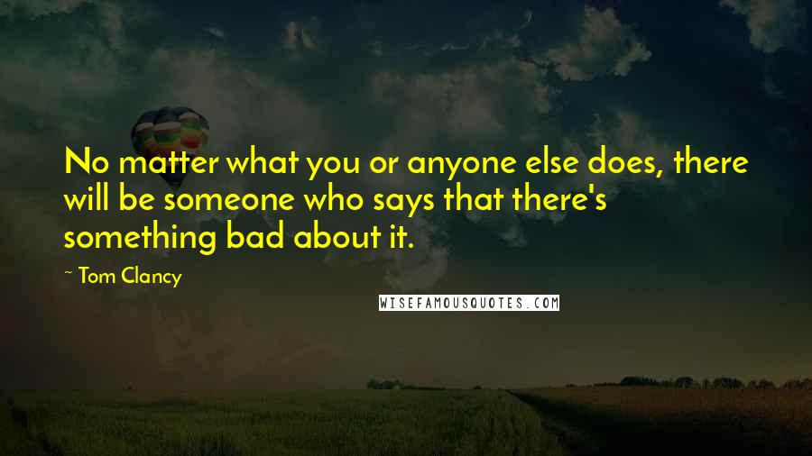 Tom Clancy Quotes: No matter what you or anyone else does, there will be someone who says that there's something bad about it.