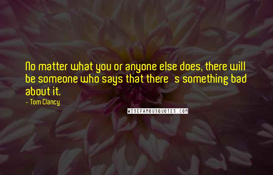 Tom Clancy Quotes: No matter what you or anyone else does, there will be someone who says that there's something bad about it.