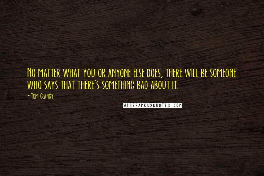 Tom Clancy Quotes: No matter what you or anyone else does, there will be someone who says that there's something bad about it.