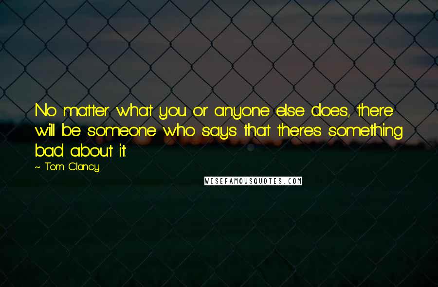 Tom Clancy Quotes: No matter what you or anyone else does, there will be someone who says that there's something bad about it.