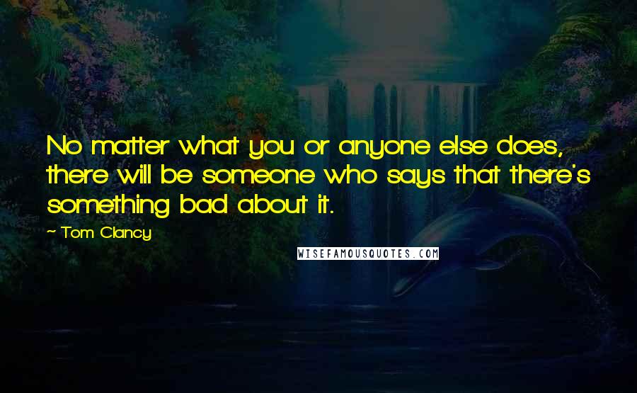 Tom Clancy Quotes: No matter what you or anyone else does, there will be someone who says that there's something bad about it.
