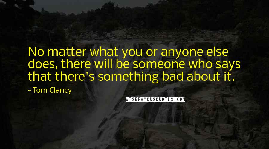 Tom Clancy Quotes: No matter what you or anyone else does, there will be someone who says that there's something bad about it.