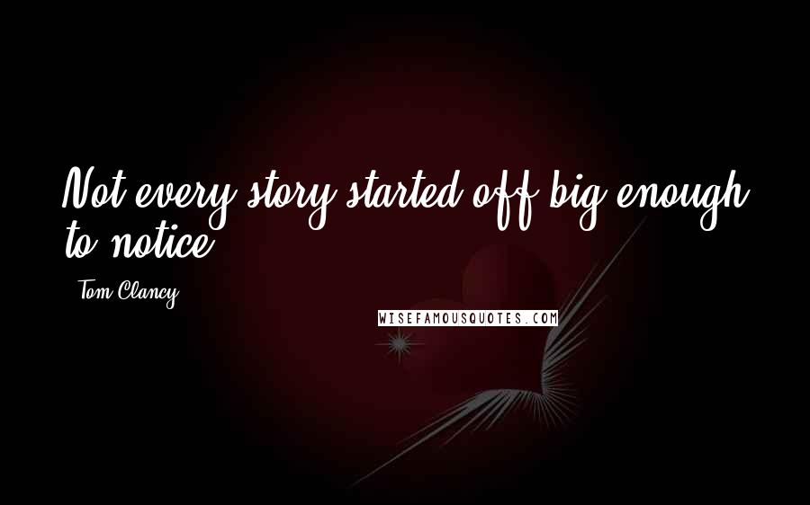 Tom Clancy Quotes: Not every story started off big enough to notice.