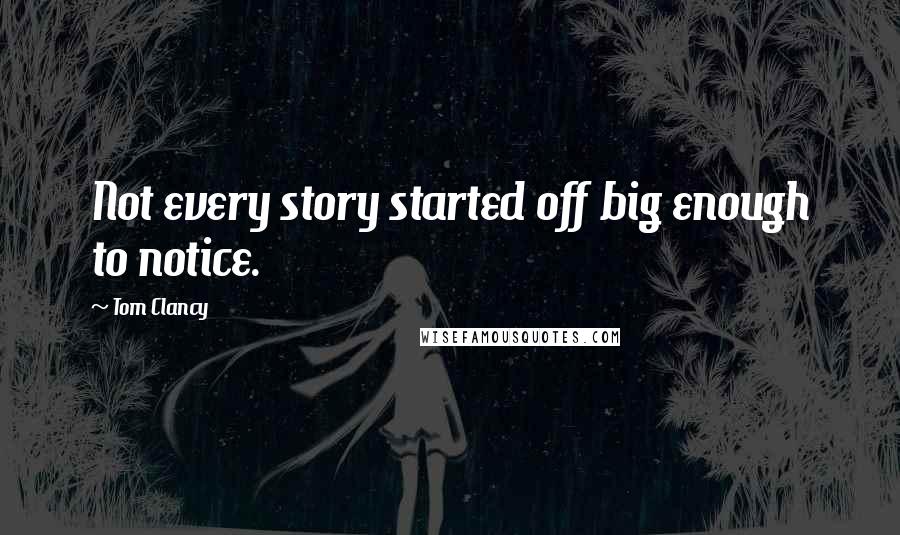 Tom Clancy Quotes: Not every story started off big enough to notice.