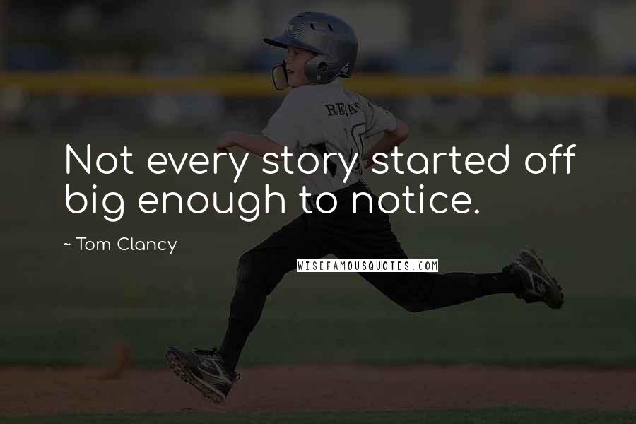 Tom Clancy Quotes: Not every story started off big enough to notice.