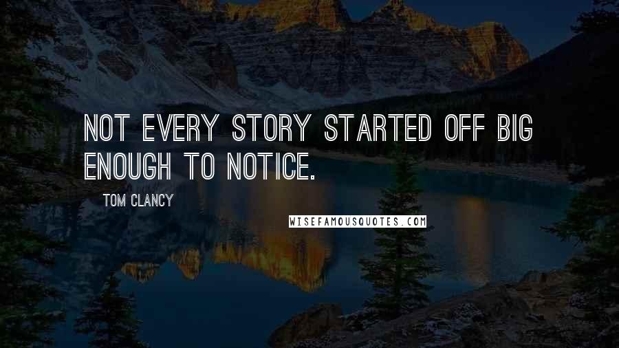 Tom Clancy Quotes: Not every story started off big enough to notice.