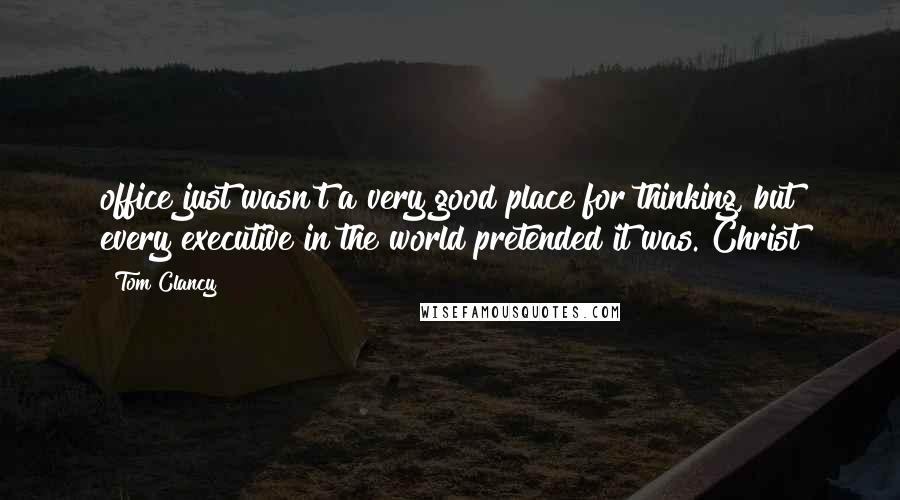 Tom Clancy Quotes: office just wasn't a very good place for thinking, but every executive in the world pretended it was. Christ