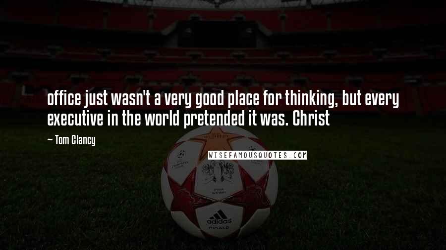 Tom Clancy Quotes: office just wasn't a very good place for thinking, but every executive in the world pretended it was. Christ