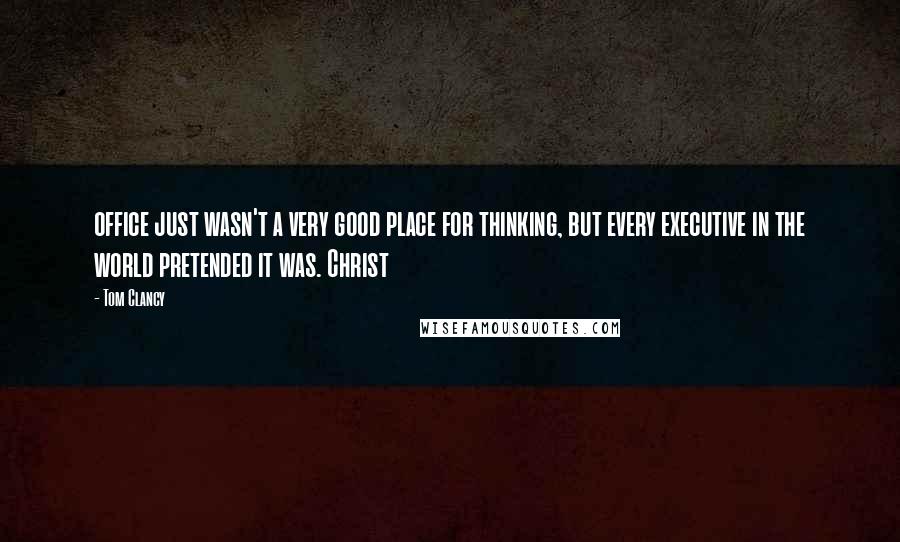 Tom Clancy Quotes: office just wasn't a very good place for thinking, but every executive in the world pretended it was. Christ