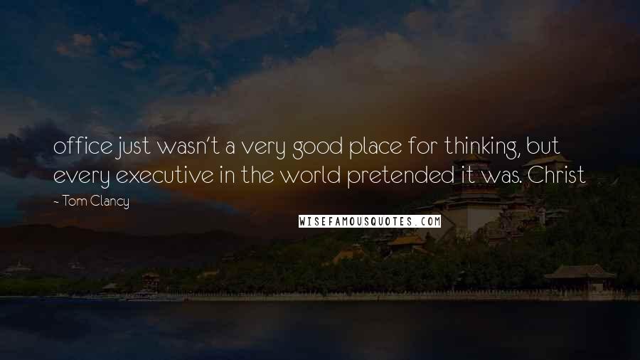 Tom Clancy Quotes: office just wasn't a very good place for thinking, but every executive in the world pretended it was. Christ