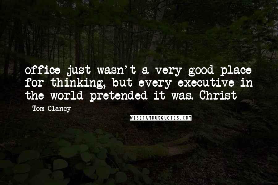 Tom Clancy Quotes: office just wasn't a very good place for thinking, but every executive in the world pretended it was. Christ