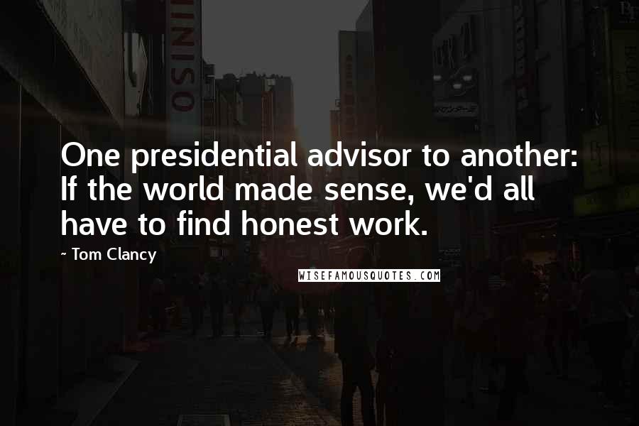 Tom Clancy Quotes: One presidential advisor to another: If the world made sense, we'd all have to find honest work.