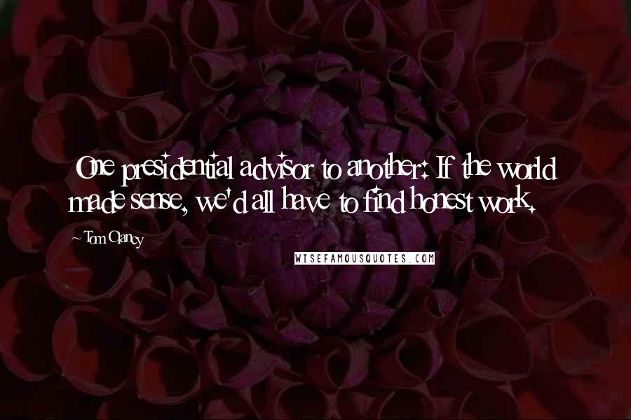 Tom Clancy Quotes: One presidential advisor to another: If the world made sense, we'd all have to find honest work.