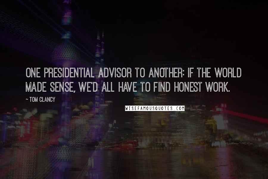 Tom Clancy Quotes: One presidential advisor to another: If the world made sense, we'd all have to find honest work.
