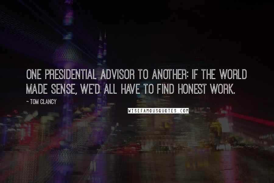 Tom Clancy Quotes: One presidential advisor to another: If the world made sense, we'd all have to find honest work.