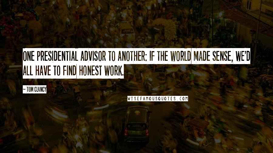 Tom Clancy Quotes: One presidential advisor to another: If the world made sense, we'd all have to find honest work.