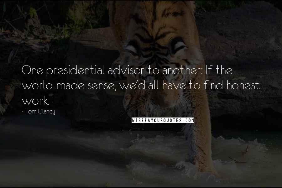 Tom Clancy Quotes: One presidential advisor to another: If the world made sense, we'd all have to find honest work.