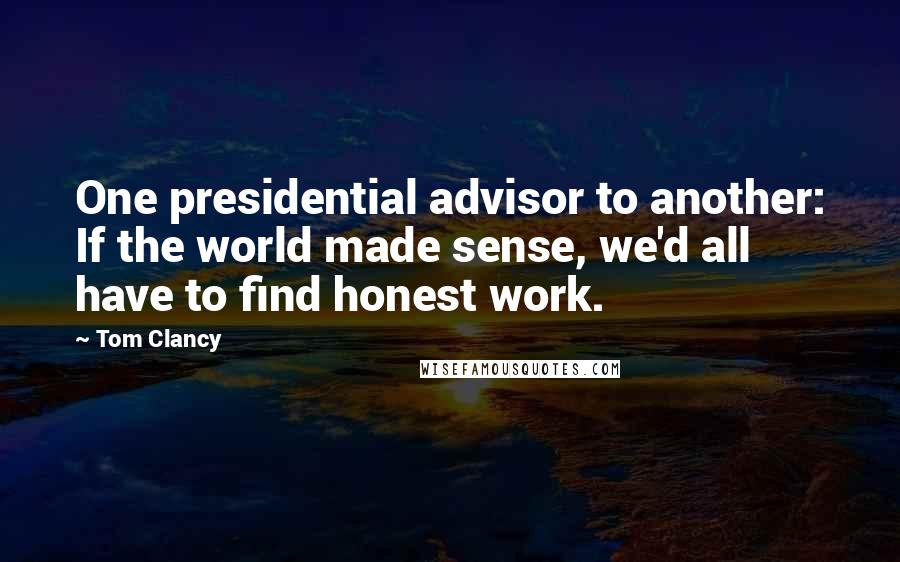 Tom Clancy Quotes: One presidential advisor to another: If the world made sense, we'd all have to find honest work.