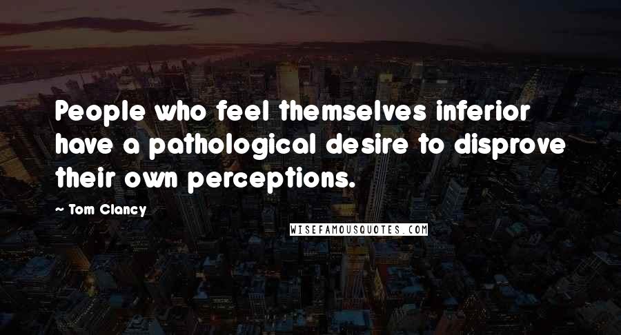 Tom Clancy Quotes: People who feel themselves inferior have a pathological desire to disprove their own perceptions.