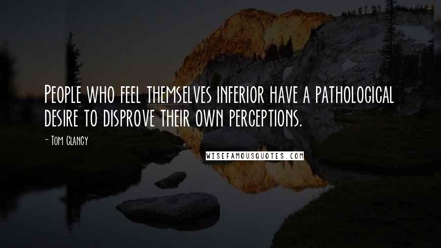 Tom Clancy Quotes: People who feel themselves inferior have a pathological desire to disprove their own perceptions.