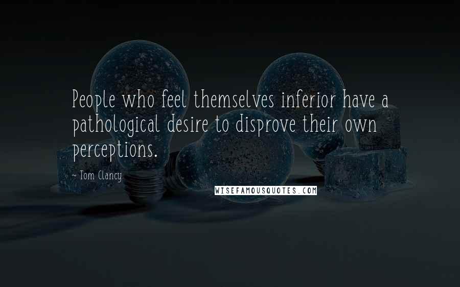 Tom Clancy Quotes: People who feel themselves inferior have a pathological desire to disprove their own perceptions.