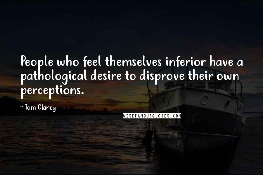 Tom Clancy Quotes: People who feel themselves inferior have a pathological desire to disprove their own perceptions.