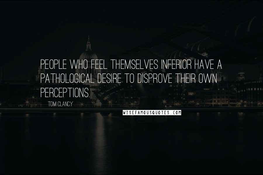 Tom Clancy Quotes: People who feel themselves inferior have a pathological desire to disprove their own perceptions.