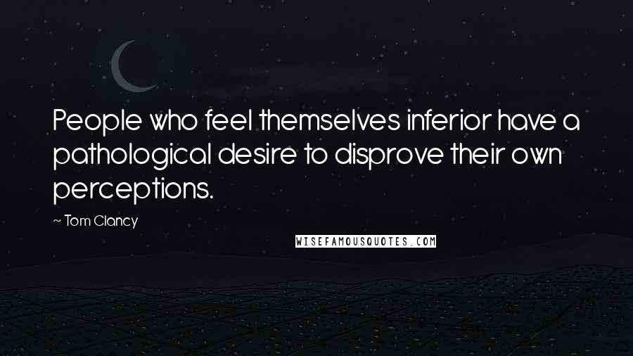 Tom Clancy Quotes: People who feel themselves inferior have a pathological desire to disprove their own perceptions.