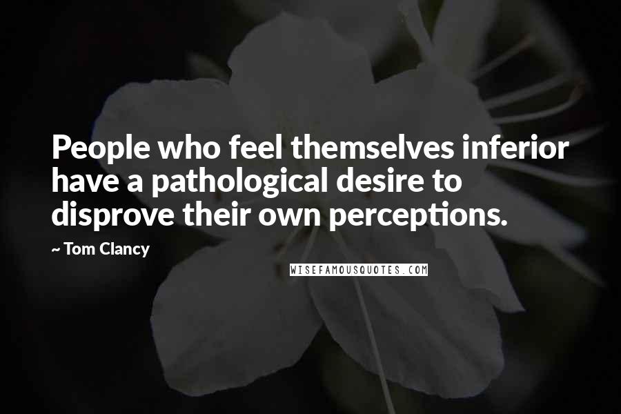 Tom Clancy Quotes: People who feel themselves inferior have a pathological desire to disprove their own perceptions.