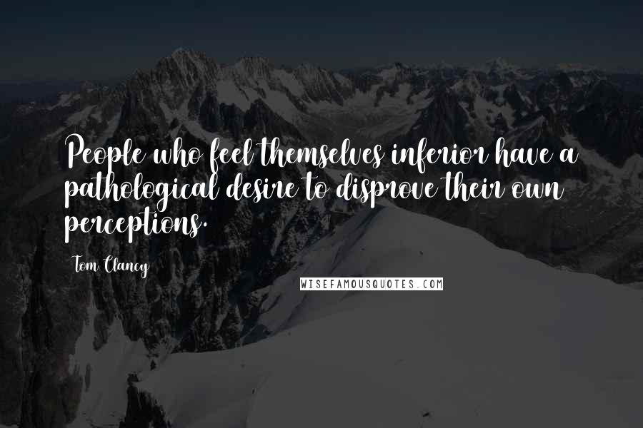 Tom Clancy Quotes: People who feel themselves inferior have a pathological desire to disprove their own perceptions.