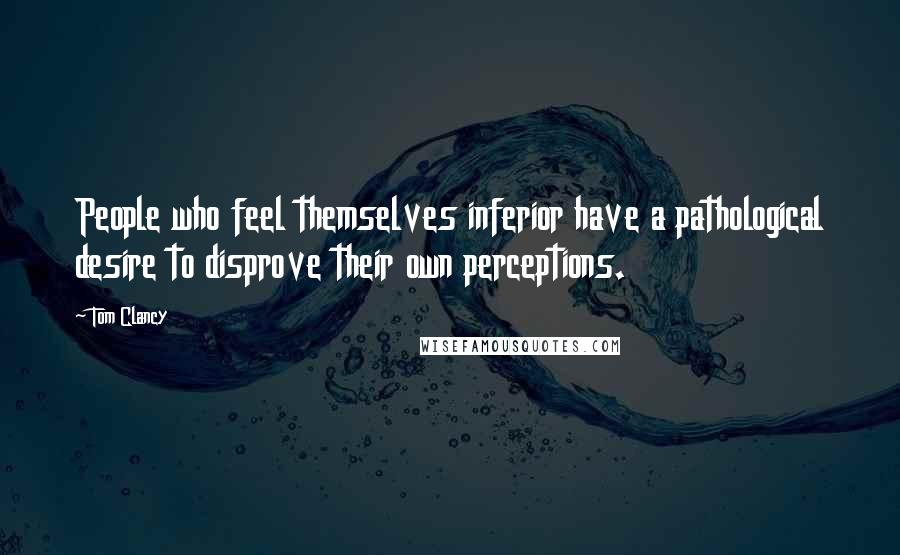 Tom Clancy Quotes: People who feel themselves inferior have a pathological desire to disprove their own perceptions.