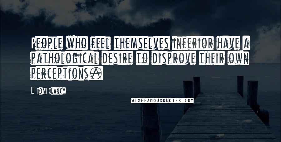 Tom Clancy Quotes: People who feel themselves inferior have a pathological desire to disprove their own perceptions.