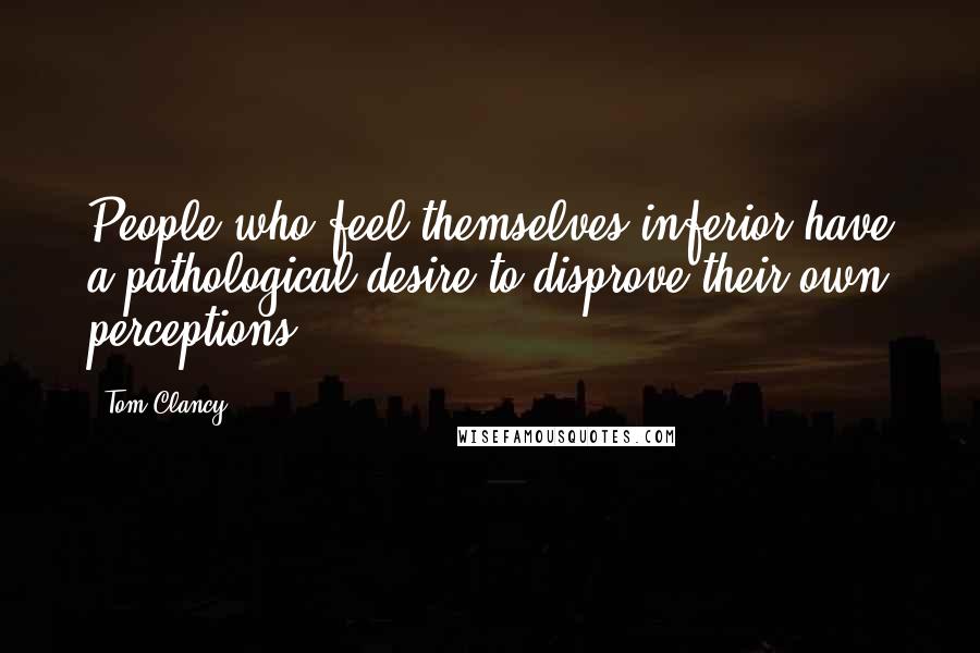 Tom Clancy Quotes: People who feel themselves inferior have a pathological desire to disprove their own perceptions.
