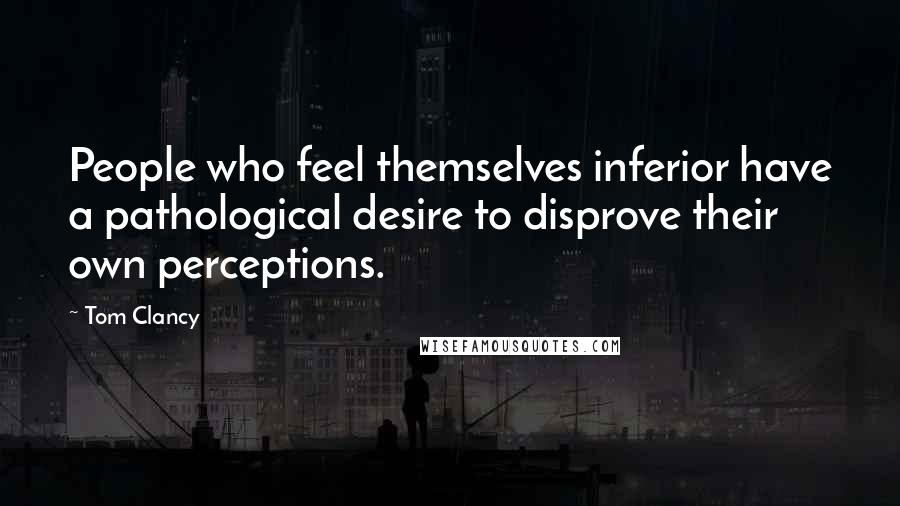 Tom Clancy Quotes: People who feel themselves inferior have a pathological desire to disprove their own perceptions.