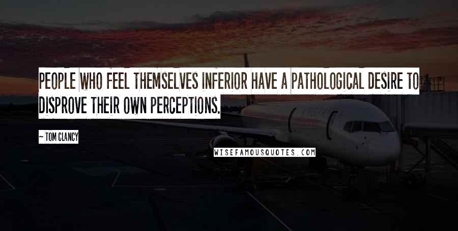 Tom Clancy Quotes: People who feel themselves inferior have a pathological desire to disprove their own perceptions.