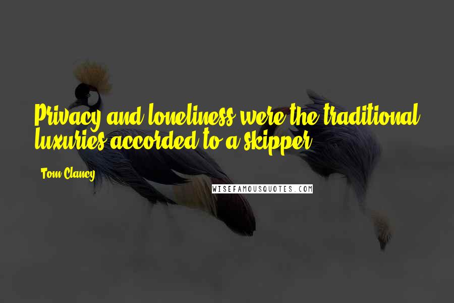 Tom Clancy Quotes: Privacy and loneliness were the traditional luxuries accorded to a skipper.