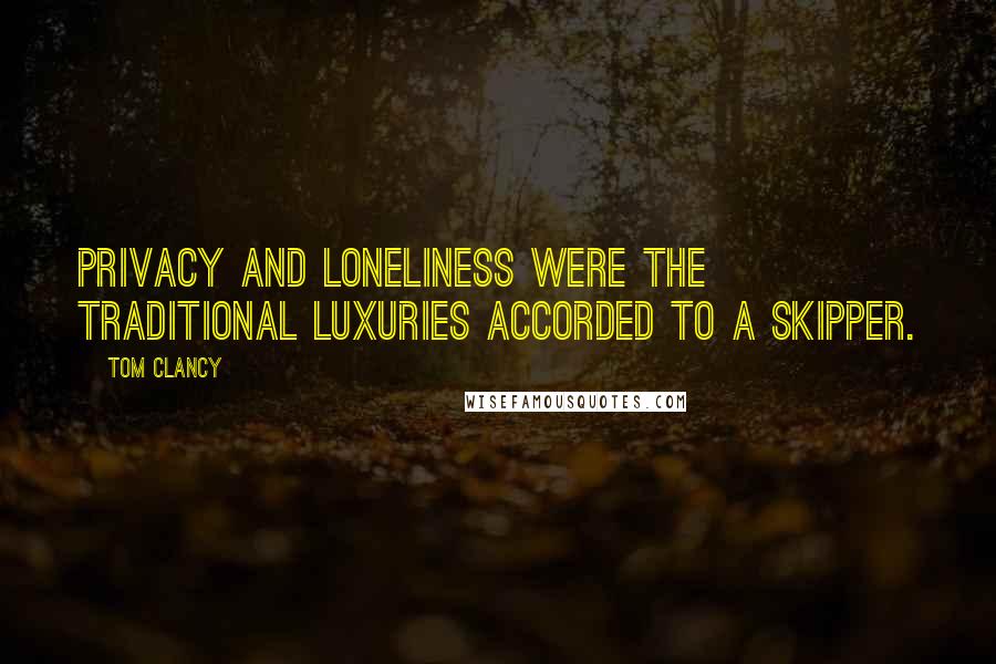 Tom Clancy Quotes: Privacy and loneliness were the traditional luxuries accorded to a skipper.