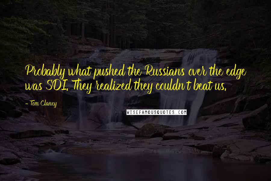 Tom Clancy Quotes: Probably what pushed the Russians over the edge was SDI. They realized they couldn't beat us.