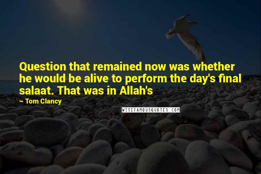 Tom Clancy Quotes: Question that remained now was whether he would be alive to perform the day's final salaat. That was in Allah's