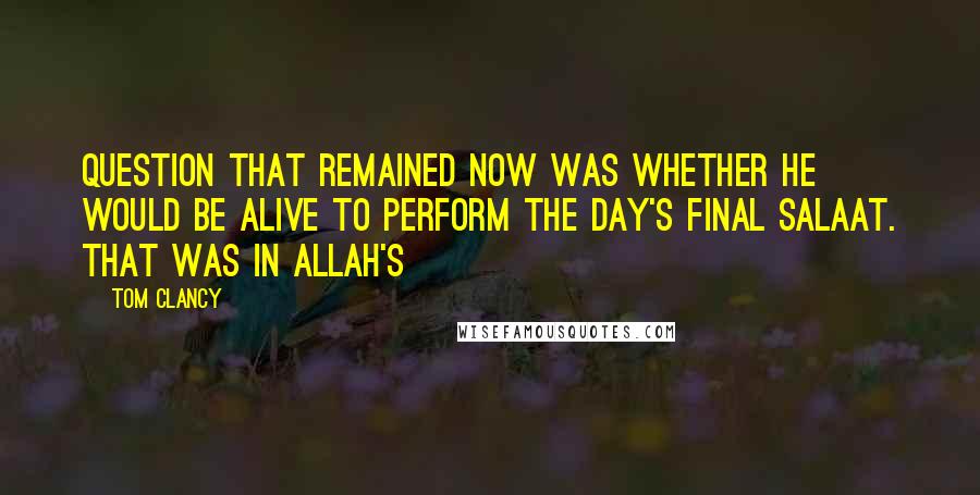 Tom Clancy Quotes: Question that remained now was whether he would be alive to perform the day's final salaat. That was in Allah's