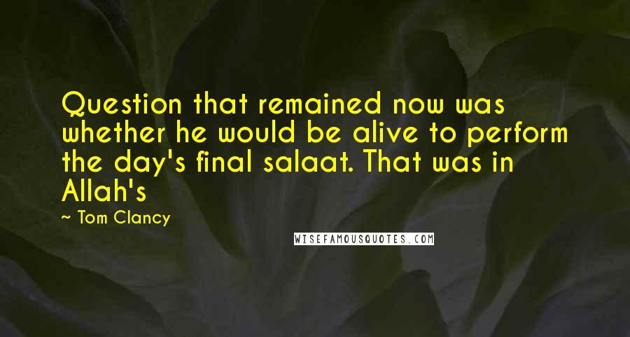 Tom Clancy Quotes: Question that remained now was whether he would be alive to perform the day's final salaat. That was in Allah's