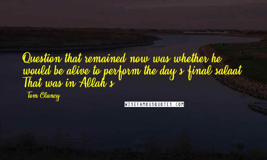 Tom Clancy Quotes: Question that remained now was whether he would be alive to perform the day's final salaat. That was in Allah's