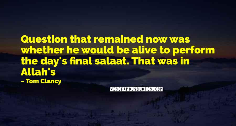 Tom Clancy Quotes: Question that remained now was whether he would be alive to perform the day's final salaat. That was in Allah's