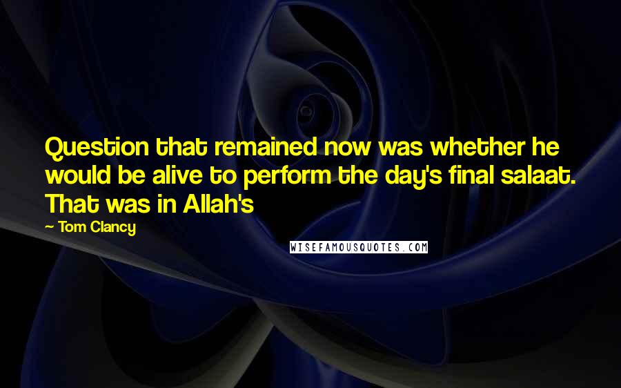 Tom Clancy Quotes: Question that remained now was whether he would be alive to perform the day's final salaat. That was in Allah's