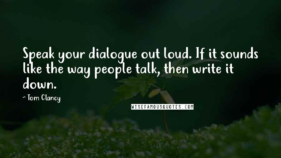 Tom Clancy Quotes: Speak your dialogue out loud. If it sounds like the way people talk, then write it down.